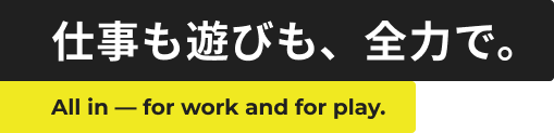 仕事も遊びも、全力で
